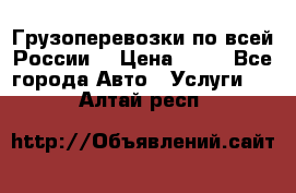 Грузоперевозки по всей России! › Цена ­ 33 - Все города Авто » Услуги   . Алтай респ.